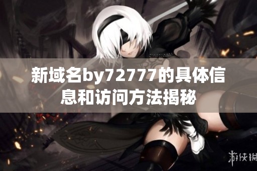 新域名by72777的具体信息和访问方法揭秘