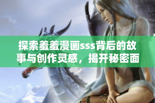 探索羞羞漫画sss背后的故事与创作灵感，揭开秘密面纱
