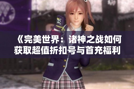 《完美世界：诸神之战如何获取超值折扣号与首充福利》