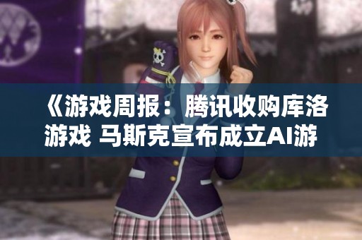 《游戏周报：腾讯收购库洛游戏 马斯克宣布成立AI游戏工作室》