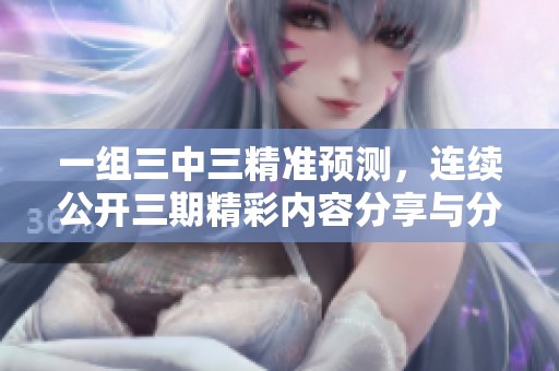 一组三中三精准预测，连续公开三期精彩内容分享与分析