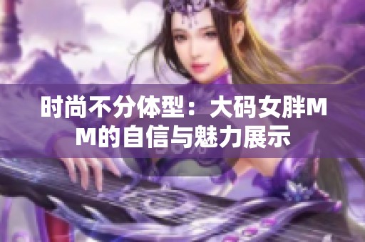 时尚不分体型：大码女胖MM的自信与魅力展示