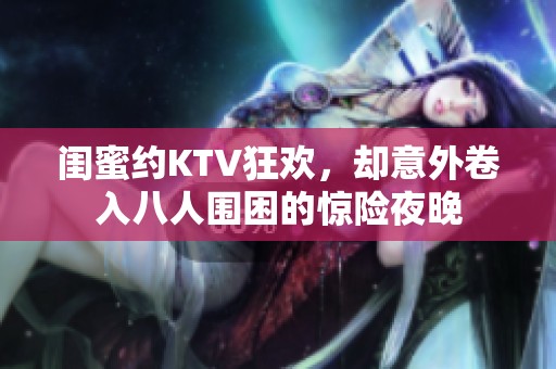 闺蜜约KTV狂欢，却意外卷入八人围困的惊险夜晚
