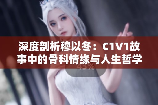 深度剖析穆以冬：C1V1故事中的骨科情缘与人生哲学