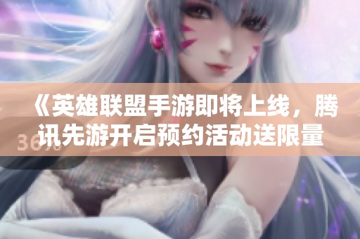 《英雄联盟手游即将上线，腾讯先游开启预约活动送限量福利》