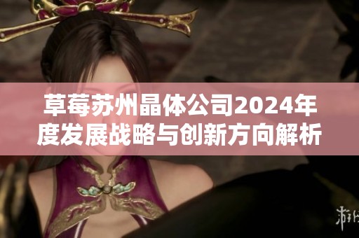 草莓苏州晶体公司2024年度发展战略与创新方向解析