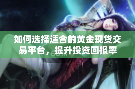 如何选择适合的黄金现货交易平台，提升投资回报率
