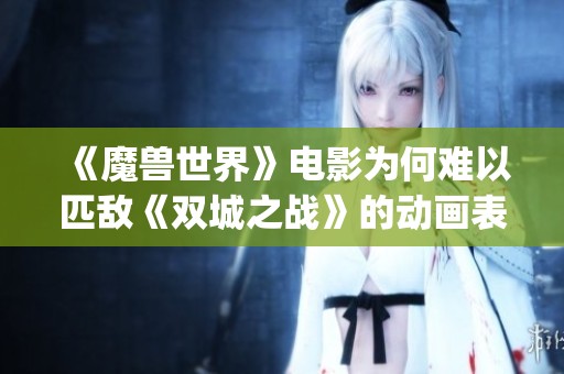 《魔兽世界》电影为何难以匹敌《双城之战》的动画表现力與Depth