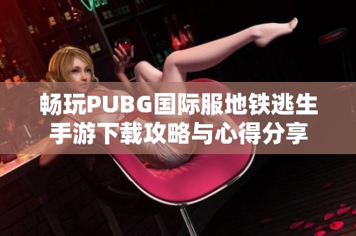 畅玩PUBG国际服地铁逃生手游下载攻略与心得分享