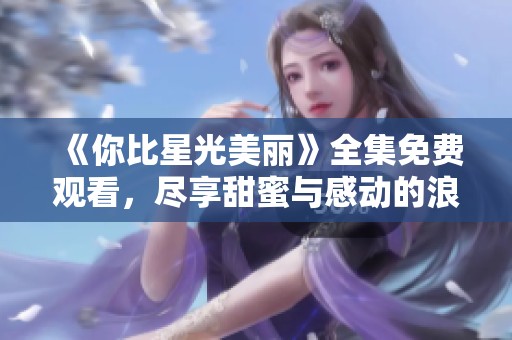 《你比星光美丽》全集免费观看，尽享甜蜜与感动的浪漫故事