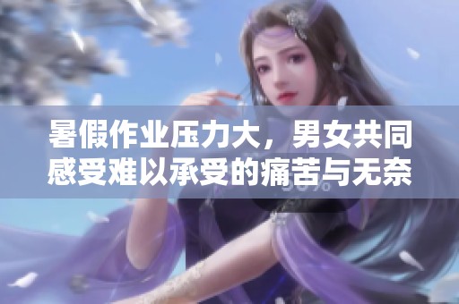 暑假作业压力大，男女共同感受难以承受的痛苦与无奈