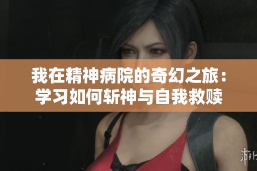 我在精神病院的奇幻之旅：学习如何斩神与自我救赎