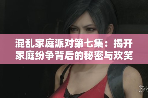 混乱家庭派对第七集：揭开家庭纷争背后的秘密与欢笑