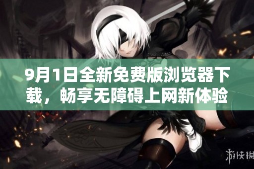 9月1日全新免费版浏览器下载，畅享无障碍上网新体验！