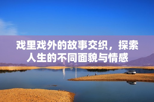 戏里戏外的故事交织，探索人生的不同面貌与情感