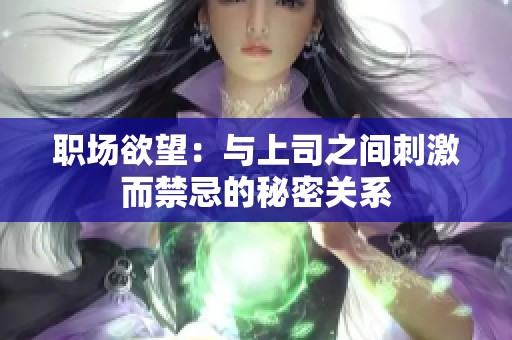职场欲望：与上司之间刺激而禁忌的秘密关系
