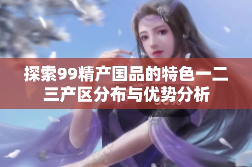 探索99精产国品的特色一二三产区分布与优势分析