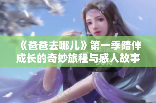《爸爸去哪儿》第一季陪伴成长的奇妙旅程与感人故事