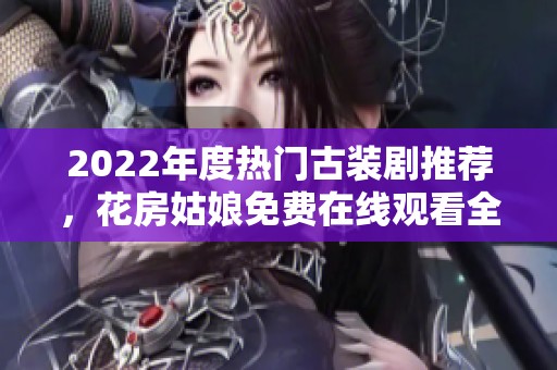 2022年度热门古装剧推荐，花房姑娘免费在线观看全攻略