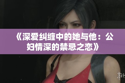 《深爱纠缠中的她与他：公妇情深的禁忌之恋》