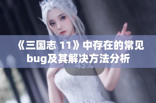 《三国志 11》中存在的常见bug及其解决方法分析