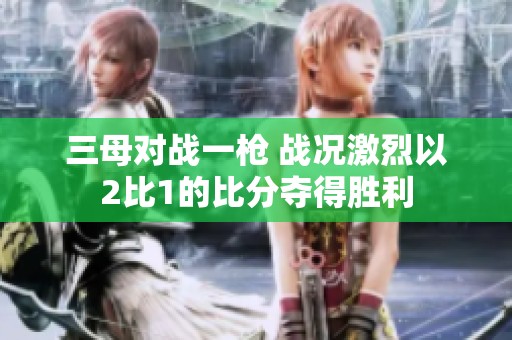 三母对战一枪 战况激烈以2比1的比分夺得胜利
