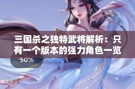 三国杀之独特武将解析：只有一个版本的强力角色一览