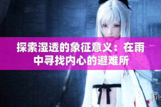 探索湿透的象征意义：在雨中寻找内心的避难所