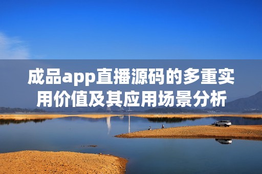 成品app直播源码的多重实用价值及其应用场景分析