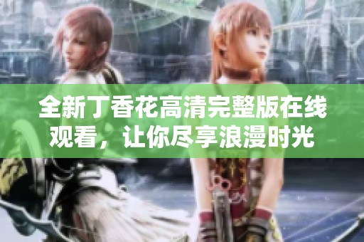 全新丁香花高清完整版在线观看，让你尽享浪漫时光