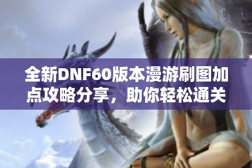 全新DNF60版本漫游刷图加点攻略分享，助你轻松通关挑战