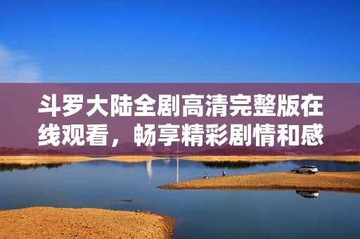 斗罗大陆全剧高清完整版在线观看，畅享精彩剧情和感人时刻