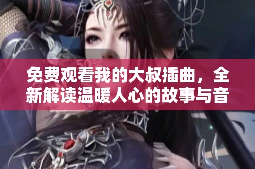 免费观看我的大叔插曲，全新解读温暖人心的故事与音乐