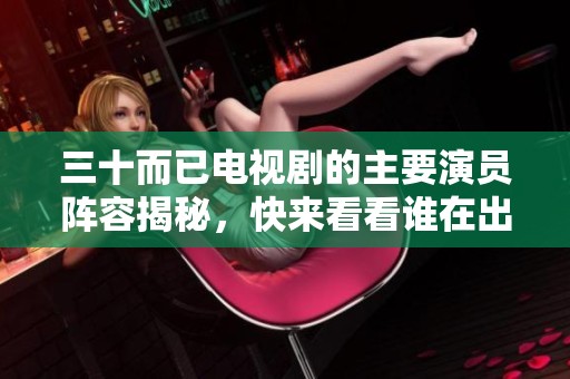 三十而已电视剧的主要演员阵容揭秘，快来看看谁在出演吧！