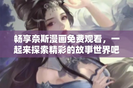 畅享奈斯漫画免费观看，一起来探索精彩的故事世界吧