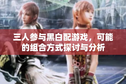 三人参与黑白配游戏，可能的组合方式探讨与分析