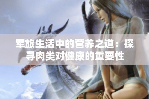 军旅生活中的营养之道：探寻肉类对健康的重要性