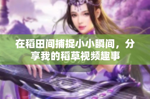 在稻田间捕捉小小瞬间，分享我的稻草视频趣事