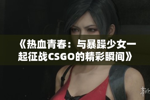 《热血青春：与暴躁少女一起征战CSGO的精彩瞬间》