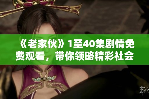 《老家伙》1至40集剧情免费观看，带你领略精彩社会新闻的魅力