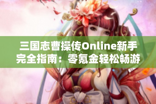三国志曹操传Online新手完全指南：零氪金轻松畅游三国世界