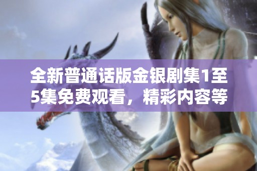 全新普通话版金银剧集1至5集免费观看，精彩内容等你来探索