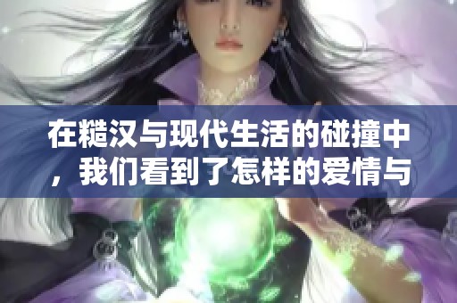 在糙汉与现代生活的碰撞中，我们看到了怎样的爱情与成长