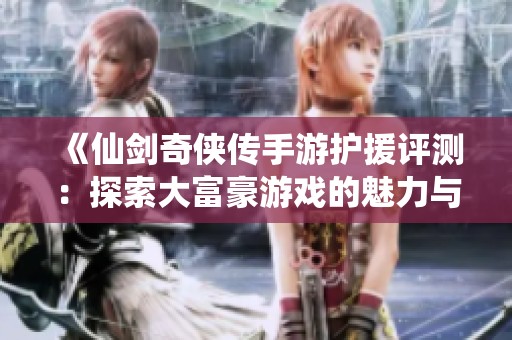 《仙剑奇侠传手游护援评测：探索大富豪游戏的魅力与乐趣》