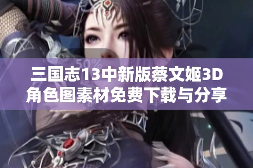三国志13中新版蔡文姬3D角色图素材免费下载与分享