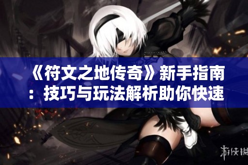 《符文之地传奇》新手指南：技巧与玩法解析助你快速上手游戏