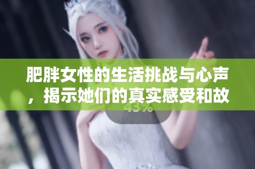肥胖女性的生活挑战与心声，揭示她们的真实感受和故事