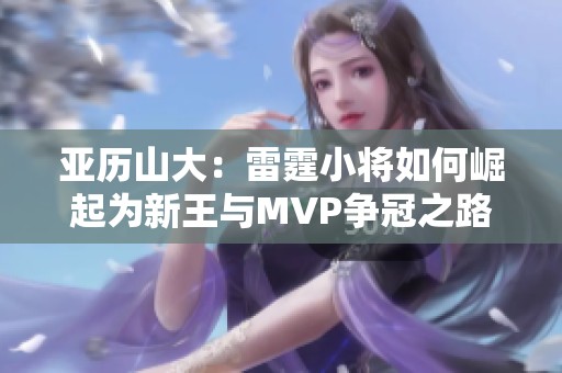 亚历山大：雷霆小将如何崛起为新王与MVP争冠之路
