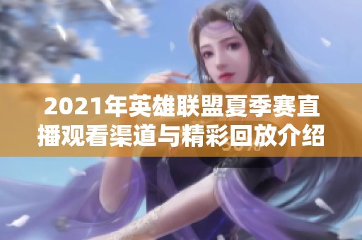 2021年英雄联盟夏季赛直播观看渠道与精彩回放介绍