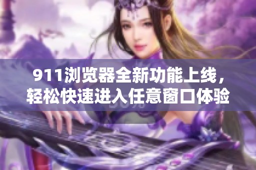 911浏览器全新功能上线，轻松快速进入任意窗口体验
